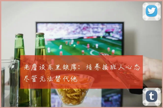 老詹谈东里缺席：培养接班人心态尽管无法替代他