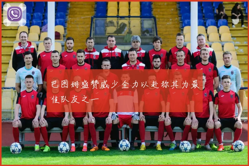 巴图姆盛赞威少全力以赴称其为最佳队友之一