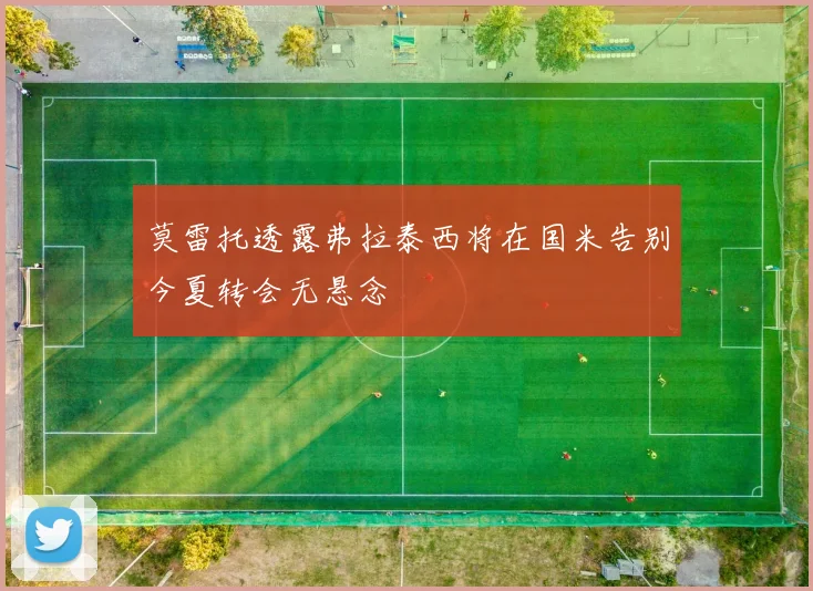 莫雷托透露弗拉泰西将在国米告别今夏转会无悬念