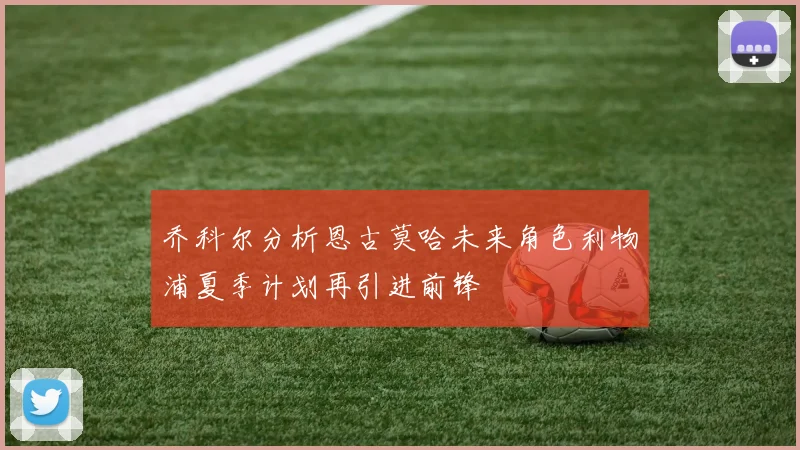 乔科尔分析恩古莫哈未来角色利物浦夏季计划再引进前锋