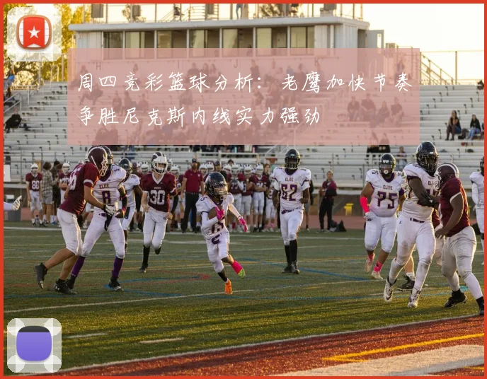 周四竞彩篮球分析：老鹰加快节奏争胜尼克斯内线实力强劲