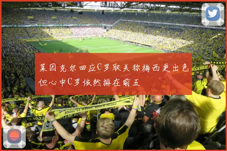 莱因克尔回应C罗取关称梅西更出色但心中C罗依然排在前五