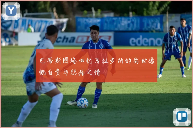 巴蒂斯图塔回忆马拉多纳的离世感慨自责与悲痛之情