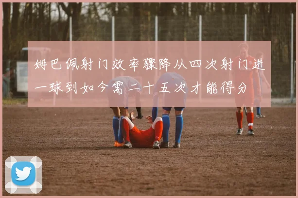 姆巴佩射门效率骤降从四次射门进一球到如今需二十五次才能得分
