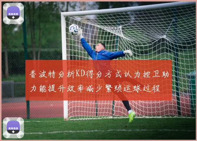 香波特分析KD得分方式认为控卫助力能提升效率减少繁琐运球过程