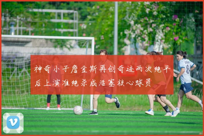 神奇小子詹金斯再创奇迹两次绝平后上演准绝杀成活塞核心球员