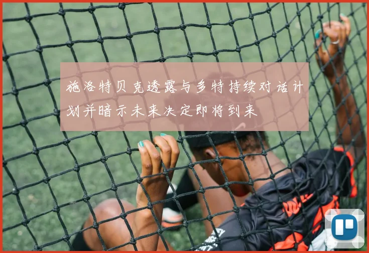施洛特贝克透露与多特持续对话计划并暗示未来决定即将到来