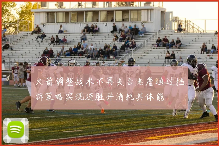 火箭调整战术不再夹击老詹通过挡拆策略实现连胜并消耗其体能