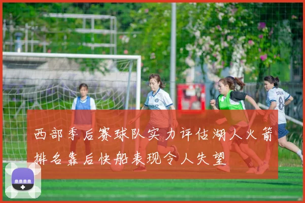 西部季后赛球队实力评估湖人火箭排名靠后快船表现令人失望