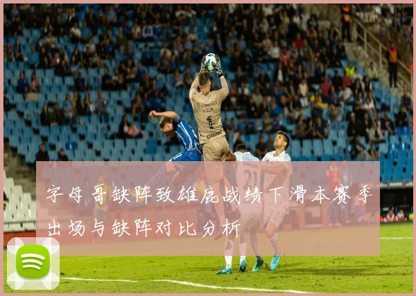 字母哥缺阵致雄鹿战绩下滑本赛季出场与缺阵对比分析