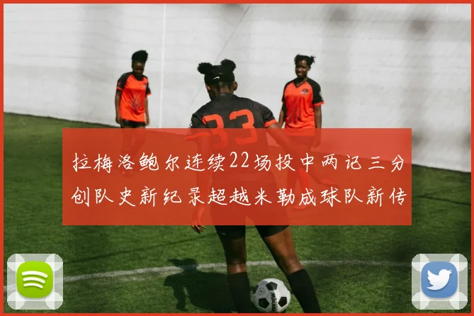 拉梅洛鲍尔连续22场投中两记三分创队史新纪录超越米勒成球队新传奇