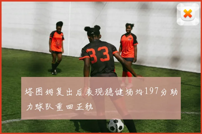塔图姆复出后表现稳健场均197分助力球队重回正轨