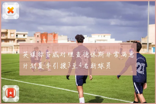 英媒称芬威对理查德休斯非常满意计划夏季引援3至4名新球员