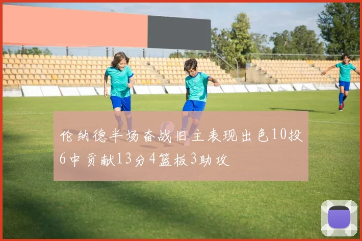伦纳德半场奋战旧主表现出色10投6中贡献13分4篮板3助攻