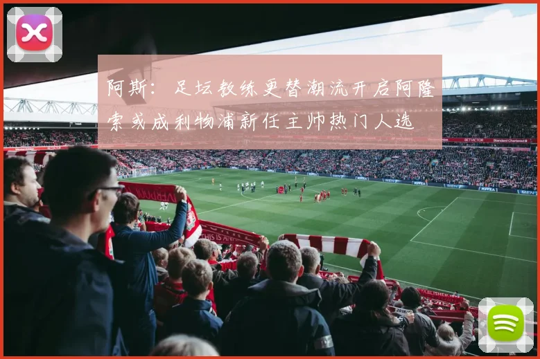 阿斯：足坛教练更替潮流开启阿隆索或成利物浦新任主帅热门人选