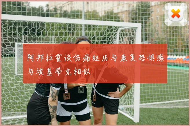 阿邦拉霍谈伤痛经历与康复恐惧感与埃基蒂克相似