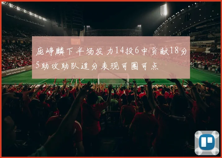 庞峥麟下半场发力14投6中贡献18分5助攻助队追分表现可圈可点