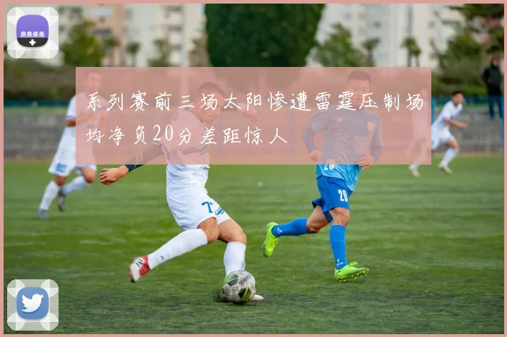 系列赛前三场太阳惨遭雷霆压制场均净负20分差距惊人