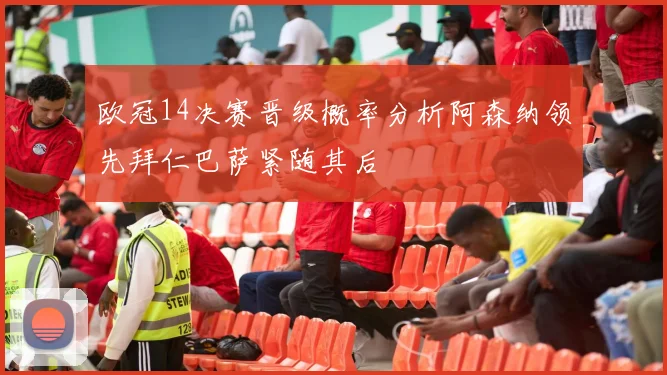 欧冠14决赛晋级概率分析阿森纳领先拜仁巴萨紧随其后